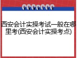西安会计实操考试一般在哪里考(西安会计实操考点)