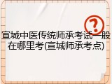 宣城中医传统师承考试一般在哪里考(宣城师承考点)