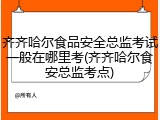 齐齐哈尔食品安全总监考试一般在哪里考(齐齐哈尔食安总监考点)