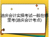 迪庆会计实操考试一般在哪里考(迪庆会计考点)