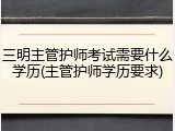 三明主管护师考试需要什么学历(主管护师学历要求)