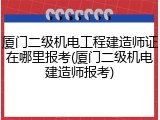 厦门二级机电工程建造师证在哪里报考(厦门二级机电建造师报考)