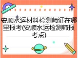 安顺水运材料检测师证在哪里报考(安顺水运检测师报考点)