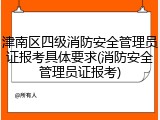 津南区四级消防安全管理员证报考具体要求(消防安全管理员证报考)
