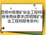 昆明中级煤矿安全工程师证报考具体要求(昆明煤矿安全工程师报考条件)