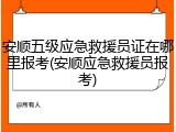 安顺五级应急救援员证在哪里报考(安顺应急救援员报考)