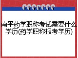 南平药学职称考试需要什么学历(药学职称报考学历)
