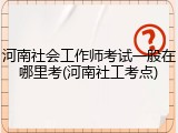 河南社会工作师考试一般在哪里考(河南社工考点)