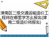 津南区二级交通运输造价工程师在哪里学怎么报名(津南二级造价师报名)