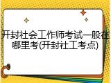 开封社会工作师考试一般在哪里考(开封社工考点)