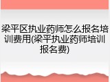 梁平区执业药师怎么报名培训费用(梁平执业药师培训报名费)