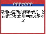 泉州中医传统师承考试一般在哪里考(泉州中医师承考点)