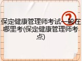 保定健康管理师考试一般在哪里考(保定健康管理师考点)