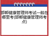 邯郸健康管理师考试一般在哪里考(邯郸健康管理师考点)