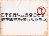 四平银行从业资格证考试一般在哪里考(银行从业考点)