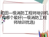 和田一级消防工程师培训机构哪个最好(一级消防工程师培训优选)
