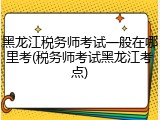 黑龙江税务师考试一般在哪里考(税务师考试黑龙江考点)