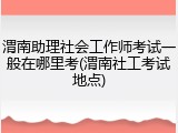 渭南助理社会工作师考试一般在哪里考(渭南社工考试地点)