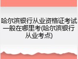 哈尔滨银行从业资格证考试一般在哪里考(哈尔滨银行从业考点)