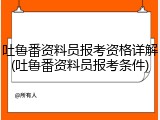 吐鲁番资料员报考资格详解(吐鲁番资料员报考条件)