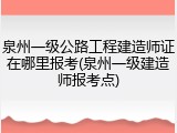 泉州一级公路工程建造师证在哪里报考(泉州一级建造师报考点)