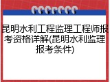 昆明水利工程监理工程师报考资格详解(昆明水利监理报考条件)