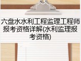六盘水水利工程监理工程师报考资格详解(水利监理报考资格)