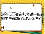 鹤壁心理咨询师考试一般在哪里考(鹤壁心理咨询考点)