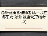 沧州健康管理师考试一般在哪里考(沧州健康管理师考点)
