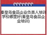 秦皇岛食品企业负责人培训学校哪里好(秦皇岛食品企业培训)