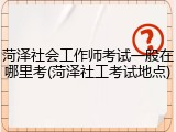 菏泽社会工作师考试一般在哪里考(菏泽社工考试地点)