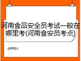 河南食品安全员考试一般在哪里考(河南食安员考点)