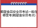 鹤壁食品安全员考试一般在哪里考(鹤壁食安员考点)