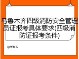 乌鲁木齐四级消防安全管理员证报考具体要求(四级消防证报考条件)