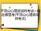平顶山心理咨询师考试一般在哪里考(平顶山心理咨询师考点)