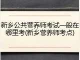 新乡公共营养师考试一般在哪里考(新乡营养师考点)
