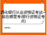 通化银行从业资格证考试一般在哪里考(银行资格证考点)