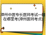 漳州中医专长医师考试一般在哪里考(漳州医师考点)