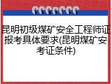 昆明初级煤矿安全工程师证报考具体要求(昆明煤矿安考证条件)