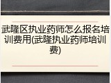 武隆区执业药师怎么报名培训费用(武隆执业药师培训费)