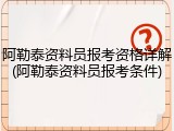 阿勒泰资料员报考资格详解(阿勒泰资料员报考条件)