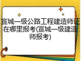 宣城一级公路工程建造师证在哪里报考(宣城一级建造师报考)