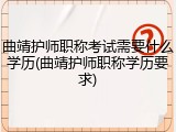 曲靖护师职称考试需要什么学历(曲靖护师职称学历要求)