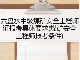 六盘水中级煤矿安全工程师证报考具体要求(煤矿安全工程师报考条件)