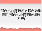 邢台执业药师怎么报名培训费用(邢台执业药师培训报名费)