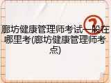 廊坊健康管理师考试一般在哪里考(廊坊健康管理师考点)