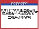张家口二级交通运输造价工程师报考资格详解(张家口二级造价师报考)