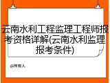 云南水利工程监理工程师报考资格详解(云南水利监理报考条件)