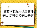 宁德药学职称考试需要什么学历(宁德药考学历要求)