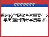福州药学职称考试需要什么学历(福州药考学历要求)